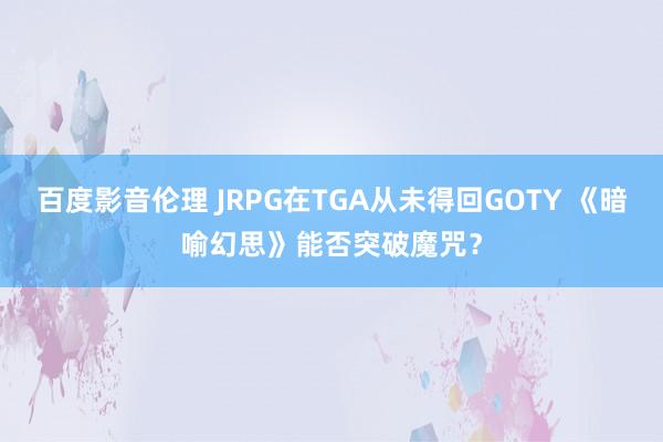 百度影音伦理 JRPG在TGA从未得回GOTY 《暗喻幻思》能否突破魔咒？