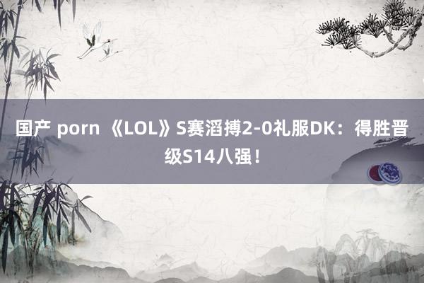 国产 porn 《LOL》S赛滔搏2-0礼服DK：得胜晋级S14八强！