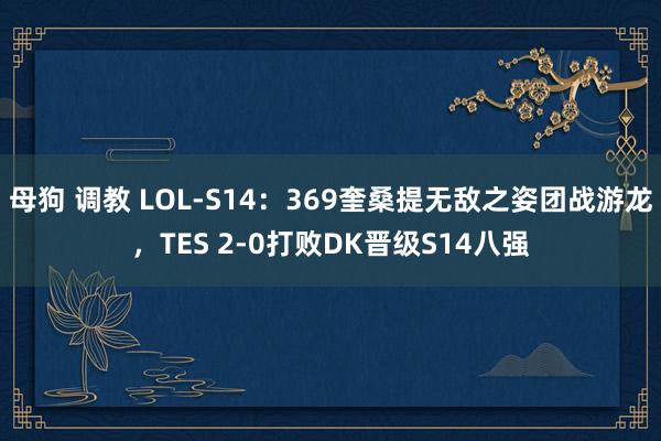 母狗 调教 LOL-S14：369奎桑提无敌之姿团战游龙，TES 2-0打败DK晋级S14八强