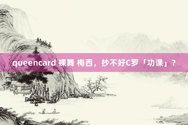 queencard 裸舞 梅西，抄不好C罗「功课」？