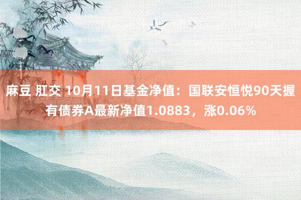 麻豆 肛交 10月11日基金净值：国联安恒悦90天握有债券A最新净值1.0883，涨0.06%