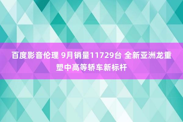 百度影音伦理 9月销量11729台 全新亚洲龙重塑中高等轿车新标杆