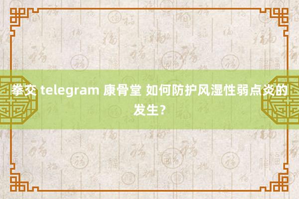 拳交 telegram 康骨堂 如何防护风湿性弱点炎的发生？