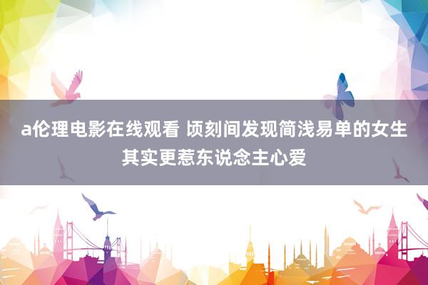 a伦理电影在线观看 顷刻间发现简浅易单的女生其实更惹东说念主心爱