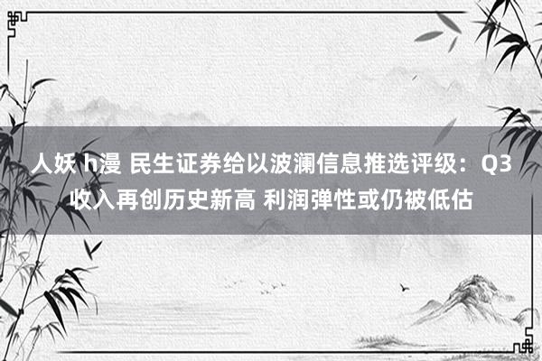 人妖 h漫 民生证券给以波澜信息推选评级：Q3收入再创历史新高 利润弹性或仍被低估