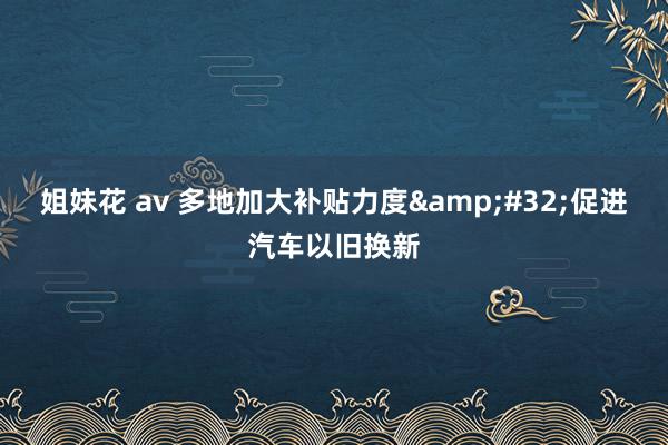 姐妹花 av 多地加大补贴力度&#32;促进汽车以旧换新