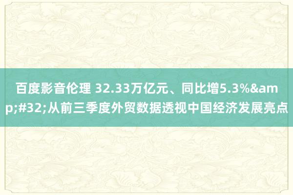 百度影音伦理 32.33万亿元、同比增5.3%&#32;从前三季度外贸数据透视中国经济发展亮点