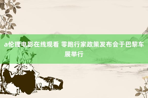 a伦理电影在线观看 零跑行家政策发布会于巴黎车展举行