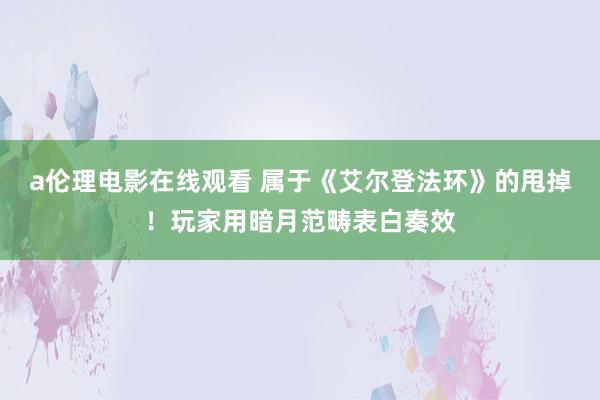 a伦理电影在线观看 属于《艾尔登法环》的甩掉！玩家用暗月范畴表白奏效