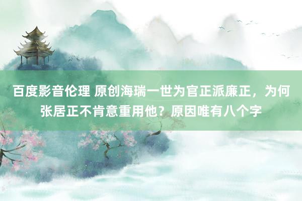 百度影音伦理 原创海瑞一世为官正派廉正，为何张居正不肯意重用他？原因唯有八个字