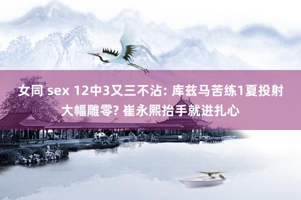 女同 sex 12中3又三不沾: 库兹马苦练1夏投射大幅雕零? 崔永熙抬手就进扎心