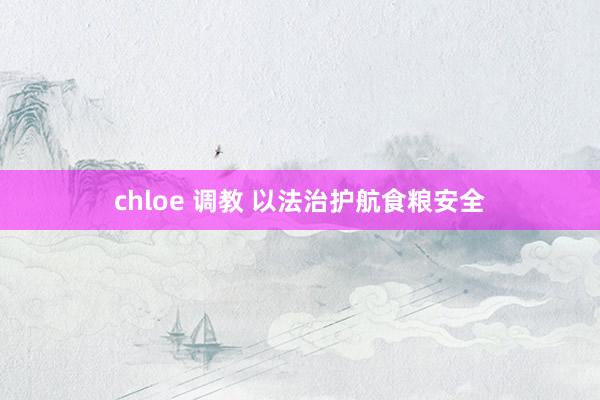 chloe 调教 以法治护航食粮安全