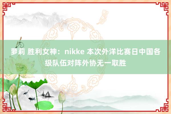 萝莉 胜利女神：nikke 本次外洋比赛日中国各级队伍对阵外协无一取胜