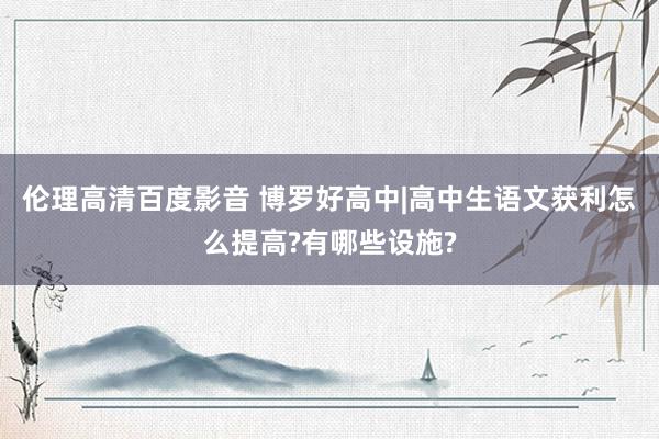 伦理高清百度影音 博罗好高中|高中生语文获利怎么提高?有哪些设施?