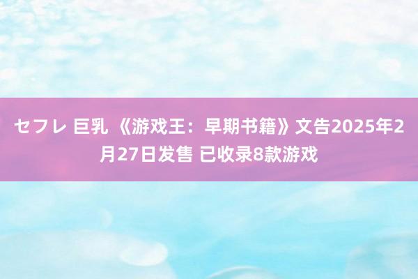 セフレ 巨乳 《游戏王：早期书籍》文告2025年2月27日发售 已收录8款游戏