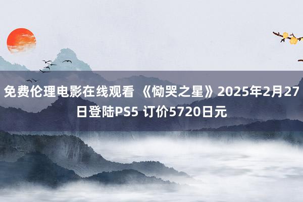 免费伦理电影在线观看 《恸哭之星》2025年2月27日登陆PS5 订价5720日元