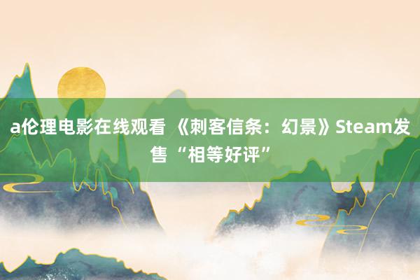 a伦理电影在线观看 《刺客信条：幻景》Steam发售 “相等好评”