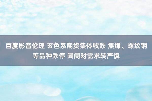 百度影音伦理 玄色系期货集体收跌 焦煤、螺纹钢等品种跌停 阛阓对需求转严慎