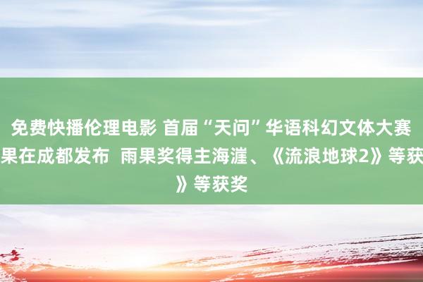 免费快播伦理电影 首届“天问”华语科幻文体大赛后果在成都发布  雨果奖得主海漄、《流浪地球2》等获奖