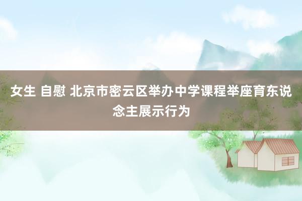 女生 自慰 北京市密云区举办中学课程举座育东说念主展示行为