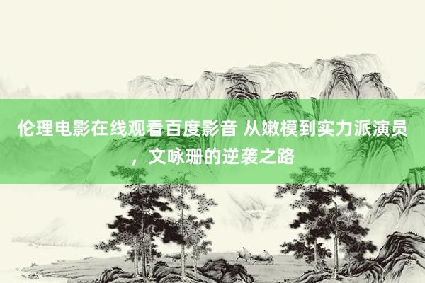 伦理电影在线观看百度影音 从嫩模到实力派演员，文咏珊的逆袭之路