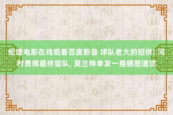 伦理电影在线观看百度影音 球队老大的招供! 河村勇辉最终留队， 莫兰特单发一推晒图道贺