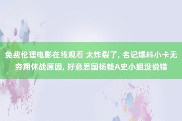 免费伦理电影在线观看 太炸裂了， 名记爆料小卡无穷期休战原因， 好意思国杨毅A史小姐没说错