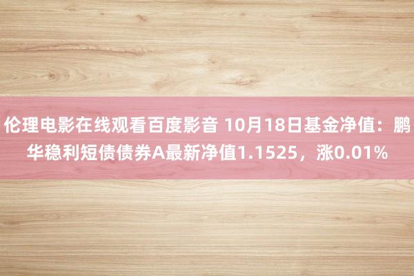 伦理电影在线观看百度影音 10月18日基金净值：鹏华稳利短债债券A最新净值1.1525，涨0.01%