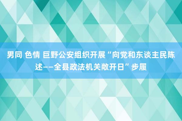 男同 色情 巨野公安组织开展“向党和东谈主民陈述——全县政法机关敞开日”步履