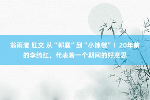 翁雨澄 肛交 从“郭襄”到“小辣椒”！20年前的李绮红，代表着一个期间的好意思