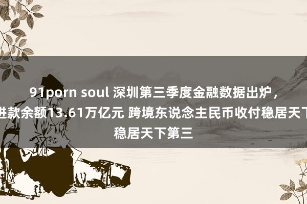 91porn soul 深圳第三季度金融数据出炉，各项进款余额13.61万亿元 跨境东说念主民币收付稳居天下第三