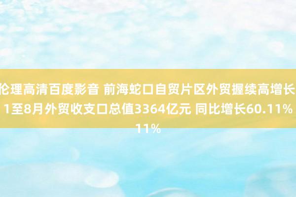 伦理高清百度影音 前海蛇口自贸片区外贸握续高增长 1至8月外贸收支口总值3364亿元 同比增长60.11%