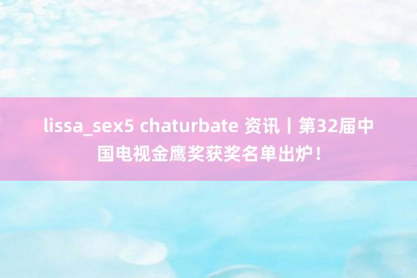 lissa_sex5 chaturbate 资讯丨第32届中国电视金鹰奖获奖名单出炉！