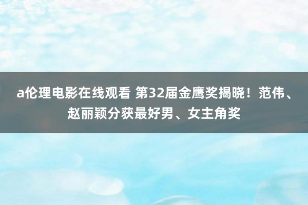 a伦理电影在线观看 第32届金鹰奖揭晓！范伟、赵丽颖分获最好男、女主角奖