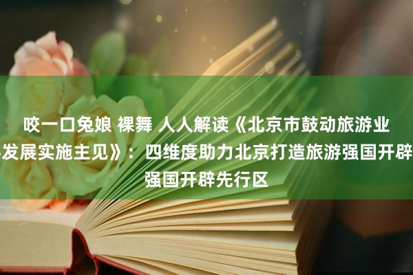 咬一口兔娘 裸舞 人人解读《北京市鼓动旅游业高质料发展实施主见》：四维度助力北京打造旅游强国开辟先行区