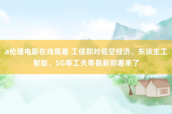 a伦理电影在线观看 工信部对低空经济、东谈主工智能、5G等工夫等最新部署来了