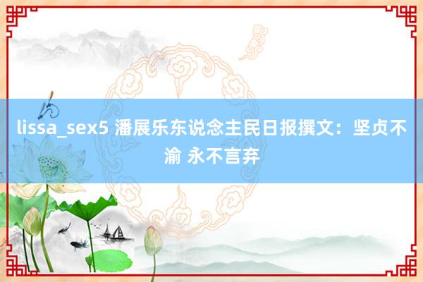 lissa_sex5 潘展乐东说念主民日报撰文：坚贞不渝 永不言弃