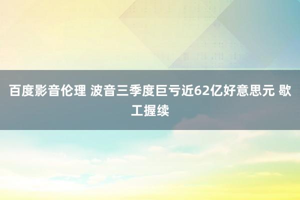 百度影音伦理 波音三季度巨亏近62亿好意思元 歇工握续