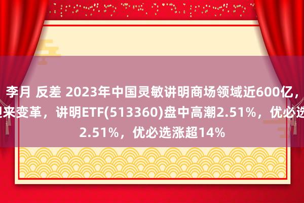 李月 反差 2023年中国灵敏讲明商场领域近600亿，AI+讲明迎来变革，讲明ETF(513360)盘中高潮2.51%，优必选涨超14%