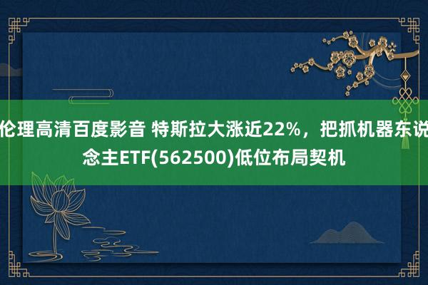 伦理高清百度影音 特斯拉大涨近22%，把抓机器东说念主ETF(562500)低位布局契机