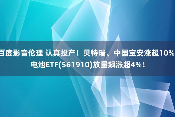 百度影音伦理 认真投产！贝特瑞、中国宝安涨超10%，电池ETF(561910)放量飙涨超4%！