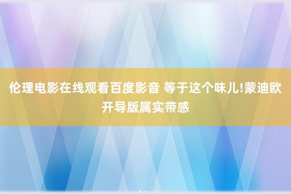 伦理电影在线观看百度影音 等于这个味儿!蒙迪欧开导版属实带感