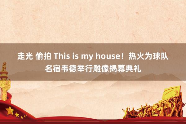 走光 偷拍 This is my house！热火为球队名宿韦德举行雕像揭幕典礼