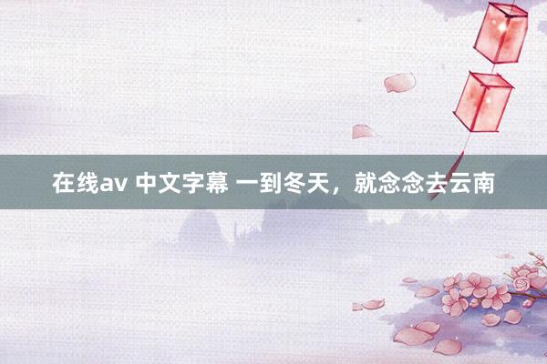 在线av 中文字幕 一到冬天，就念念去云南