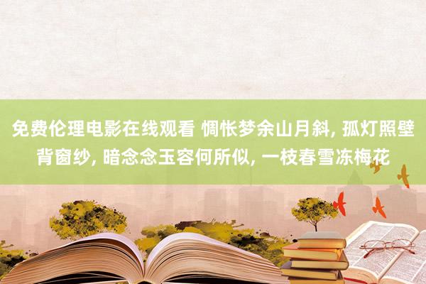 免费伦理电影在线观看 惆怅梦余山月斜， 孤灯照壁背窗纱， 暗念念玉容何所似， 一枝春雪冻梅花