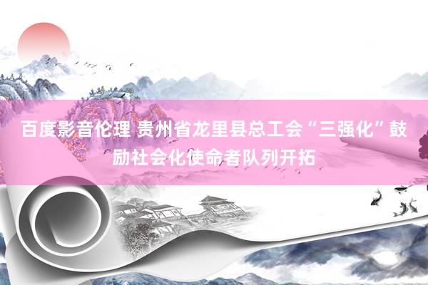 百度影音伦理 贵州省龙里县总工会“三强化”鼓励社会化使命者队列开拓