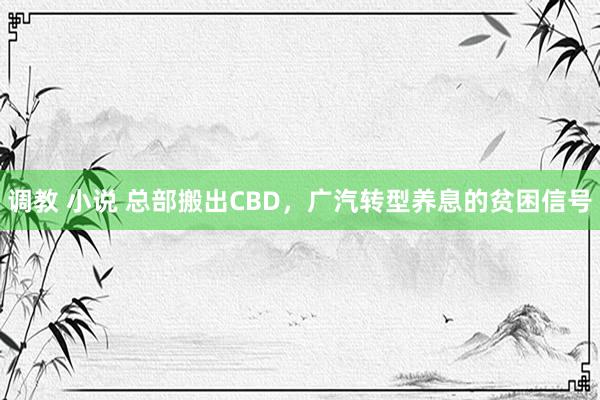 调教 小说 总部搬出CBD，广汽转型养息的贫困信号