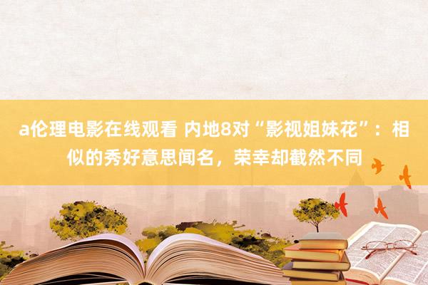 a伦理电影在线观看 内地8对“影视姐妹花”：相似的秀好意思闻名，荣幸却截然不同