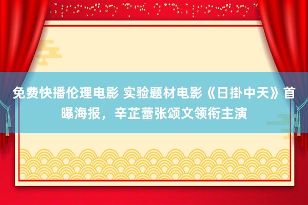 免费快播伦理电影 实验题材电影《日掛中天》首曝海报，辛芷蕾张颂文领衔主演