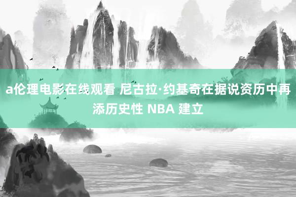 a伦理电影在线观看 尼古拉·约基奇在据说资历中再添历史性 NBA 建立